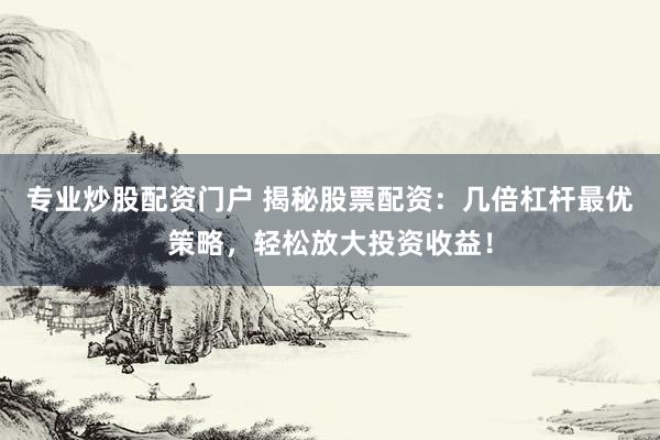专业炒股配资门户 揭秘股票配资:几倍杠杆最优策略,轻松放大投资收益!