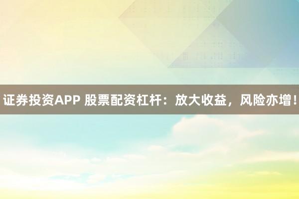 证券投资APP 股票配资杠杆:放大收益,风险亦增!