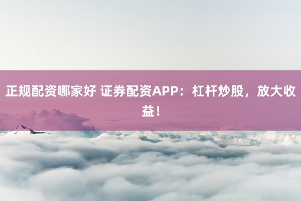 正规配资哪家好 证券配资APP：杠杆炒股，放大收益！