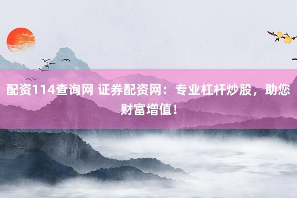 配资114查询网 证券配资网:专业杠杆炒股,助您财富增值!