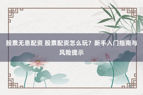 股票无息配资 股票配资怎么玩?新手入门指南与风险提示