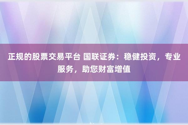 正规的股票交易平台 国联证券:稳健投资,专业服务,助您财富增值