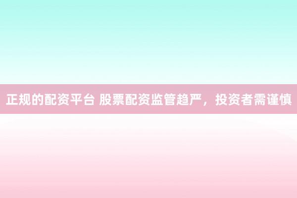 正规的配资平台 股票配资监管趋严,投资者需谨慎