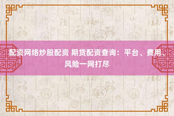 配资网络炒股配资 期货配资查询:平台、费用、风险一网打尽
