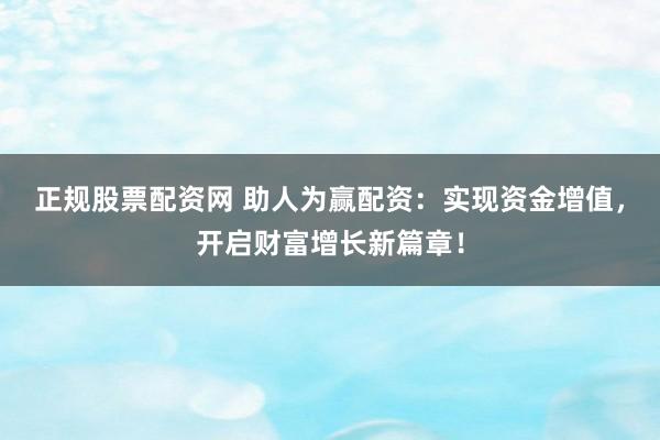 正规股票配资网 助人为赢配资:实现资金增值,开启财富增长新篇章!