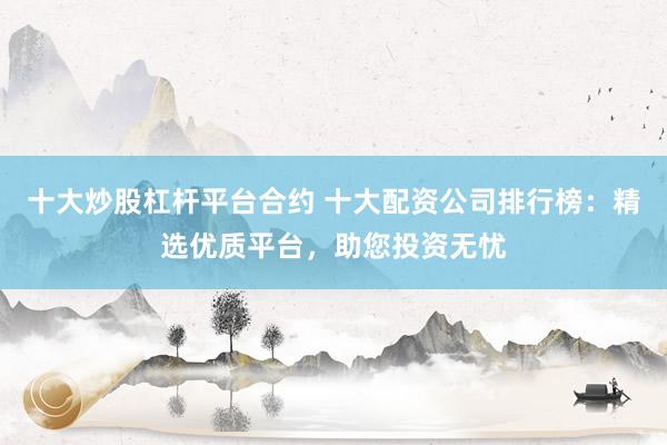 十大炒股杠杆平台合约 十大配资公司排行榜：精选优质平台，助您投资无忧