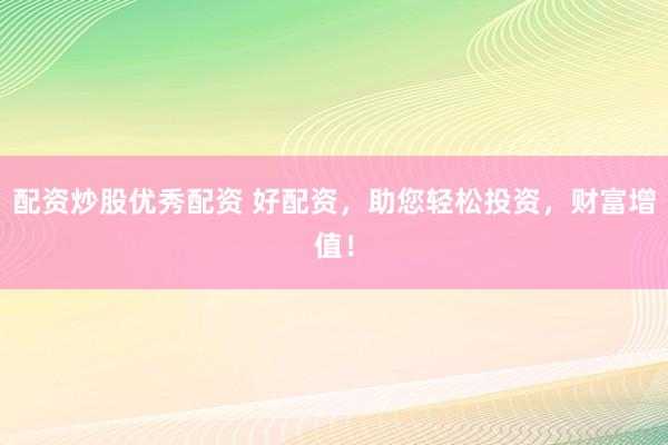 配资炒股优秀配资 好配资,助您轻松投资,财富增值!