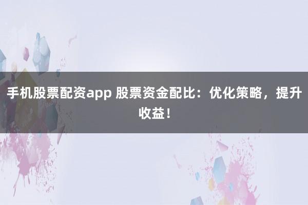 手机股票配资app 股票资金配比：优化策略，提升收益！