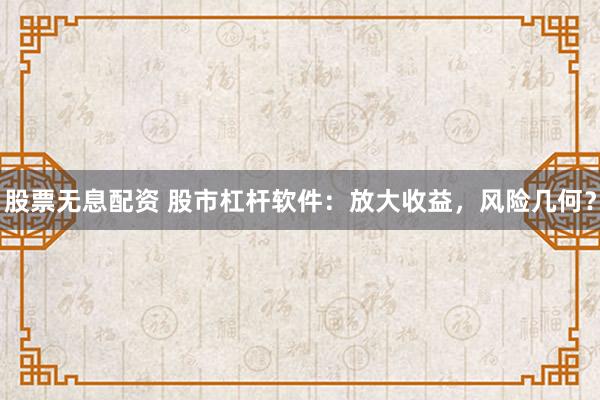股票无息配资 股市杠杆软件：放大收益，风险几何？