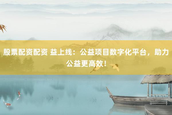 股票配资配资 益上线:公益项目数字化平台,助力公益更高效!