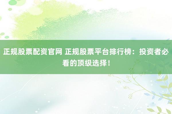 正规股票配资官网 正规股票平台排行榜：投资者必看的顶级选择！