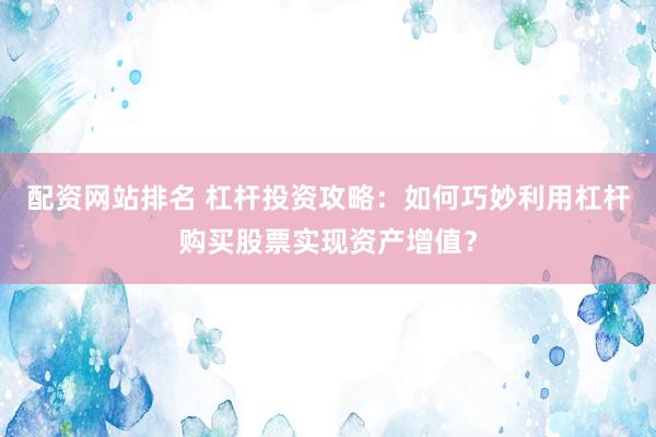 配资网站排名 杠杆投资攻略：如何巧妙利用杠杆购买股票实现资产增值？