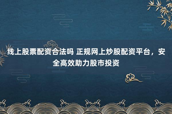线上股票配资合法吗 正规网上炒股配资平台，安全高效助力股市投资