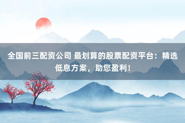 全国前三配资公司 最划算的股票配资平台：精选低息方案，助您盈利！