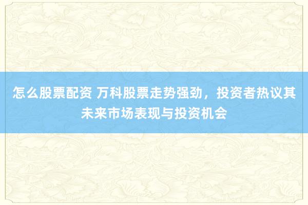 怎么股票配资 万科股票走势强劲,投资者热议其未来市场表现与投资机会