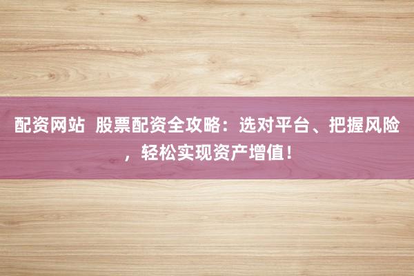 配资网站  股票配资全攻略：选对平台、把握风险，轻松实现资产增值！