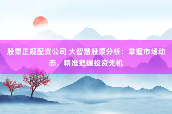 股票正规配资公司 大智慧股票分析：掌握市场动态，精准把握投资先机
