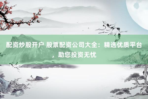 配资炒股开户 股票配资公司大全:精选优质平台,助您投资无忧