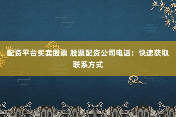 配资平台买卖股票 股票配资公司电话:快速获取联系方式