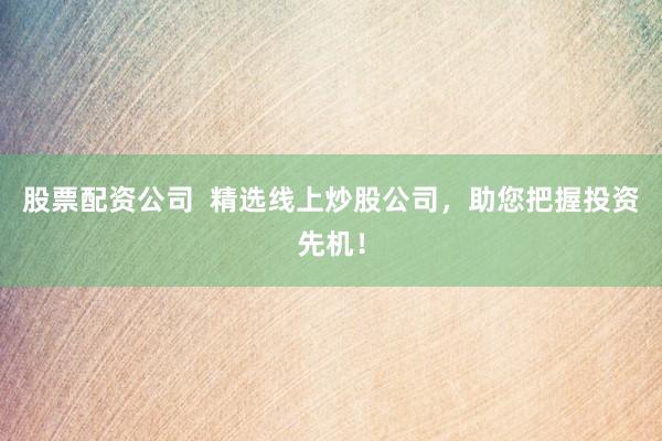 股票配资公司  精选线上炒股公司，助您把握投资先机！