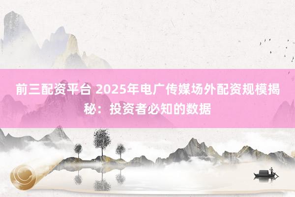 前三配资平台 2025年电广传媒场外配资规模揭秘：投资者必知的数据