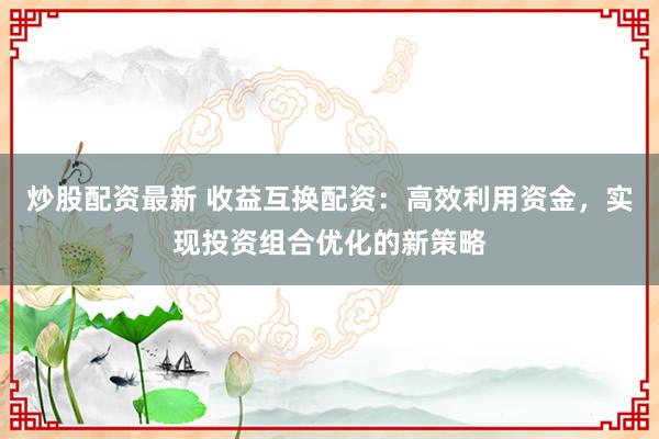炒股配资最新 收益互换配资：高效利用资金，实现投资组合优化的新策略