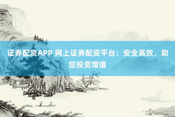 证券配资APP 网上证券配资平台:安全高效,助您投资增值