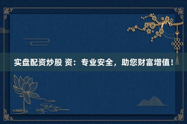 实盘配资炒股 资:专业安全,助您财富增值!