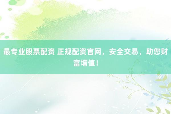最专业股票配资 正规配资官网,安全交易,助您财富增值!