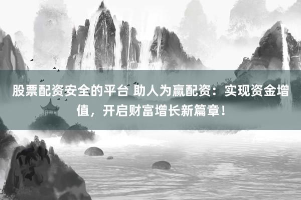 股票配资安全的平台 助人为赢配资:实现资金增值,开启财富增长新篇章!