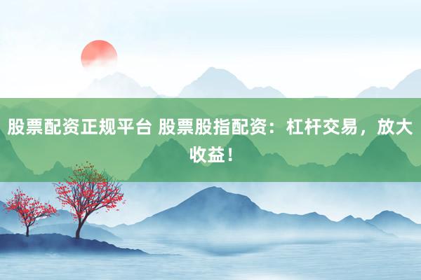 股票配资正规平台 股票股指配资:杠杆交易,放大收益!