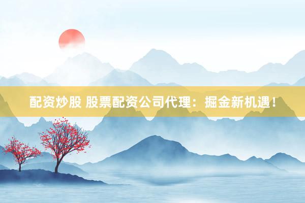 配资炒股 股票配资公司代理:掘金新机遇!