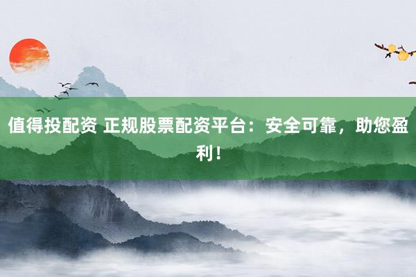 值得投配资 正规股票配资平台:安全可靠,助您盈利!