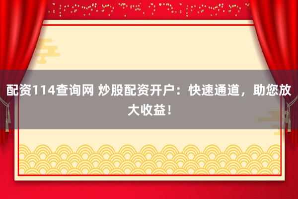 配资114查询网 炒股配资开户:快速通道,助您放大收益!