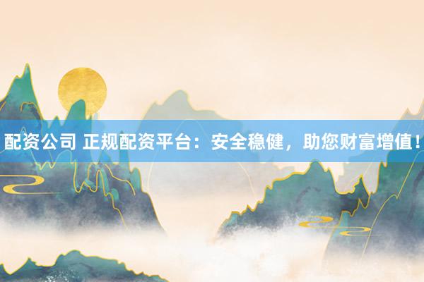 配资公司 正规配资平台：安全稳健，助您财富增值！