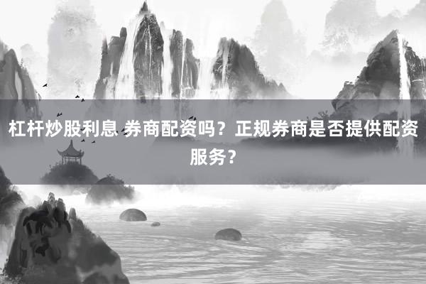 杠杆炒股利息 券商配资吗?正规券商是否提供配资服务?