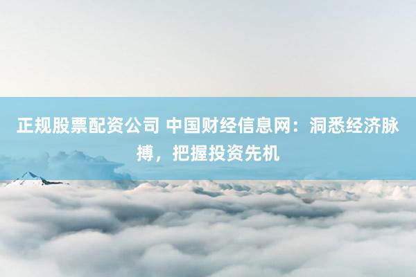 正规股票配资公司 中国财经信息网：洞悉经济脉搏，把握投资先机