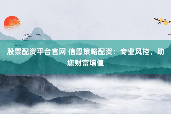 股票配资平台官网 信恩策略配资:专业风控,助您财富增值