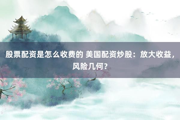股票配资是怎么收费的 美国配资炒股：放大收益，风险几何？