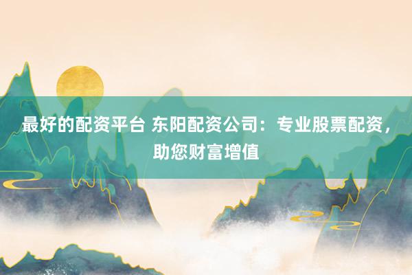 最好的配资平台 东阳配资公司：专业股票配资，助您财富增值