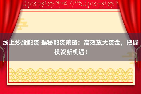 线上炒股配资 揭秘配资策略：高效放大资金，把握投资新机遇！