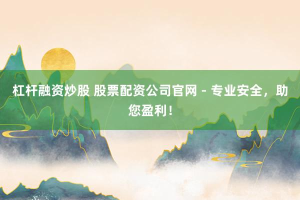 杠杆融资炒股 股票配资公司官网 - 专业安全，助您盈利！