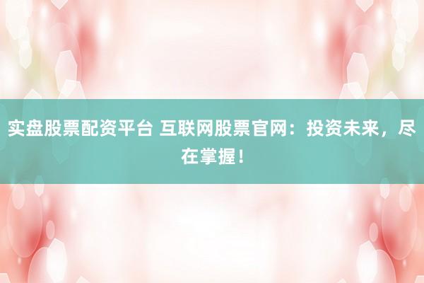 实盘股票配资平台 互联网股票官网：投资未来，尽在掌握！