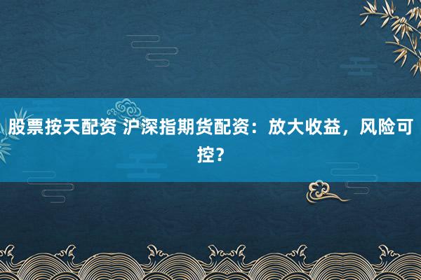股票按天配资 沪深指期货配资:放大收益,风险可控?