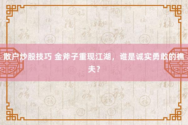 散户炒股技巧 金斧子重现江湖，谁是诚实勇敢的樵夫？