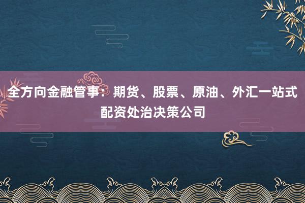 全方向金融管事：期货、股票、原油、外汇一站式配资处治决策公司
