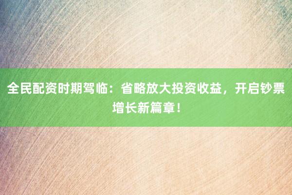 全民配资时期驾临:省略放大投资收益,开启钞票增长新篇章!