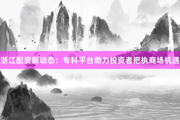 浙江配资新动态:专科平台助力投资者把执商场机遇