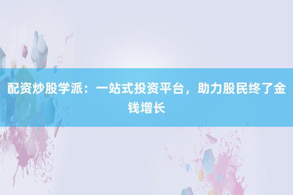 配资炒股学派：一站式投资平台，助力股民终了金钱增长
