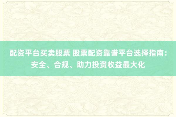 配资平台买卖股票 股票配资靠谱平台选择指南:安全、合规、助力投资收益最大化